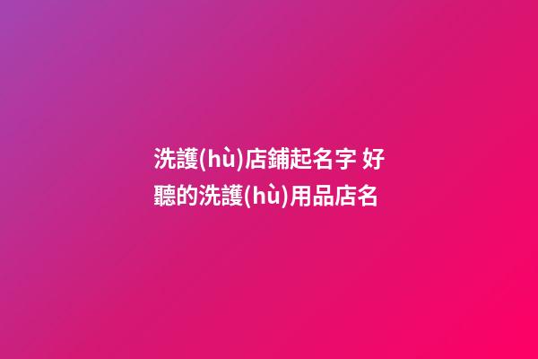 洗護(hù)店鋪起名字 好聽的洗護(hù)用品店名